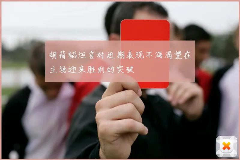 胡荷韬坦言对近期表现不满渴望在主场迎来胜利的突破
