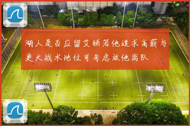 湖人是否应留艾顿若他追求高薪与更大战术地位可考虑放他离队