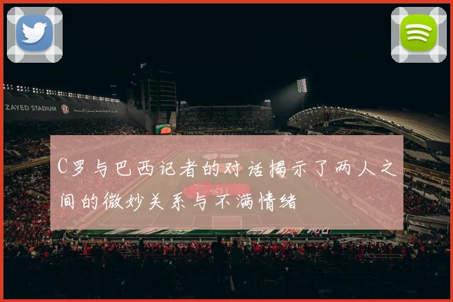 C罗与巴西记者的对话揭示了两人之间的微妙关系与不满情绪