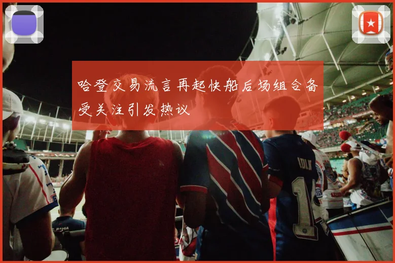 哈登交易流言再起快船后场组合备受关注引发热议