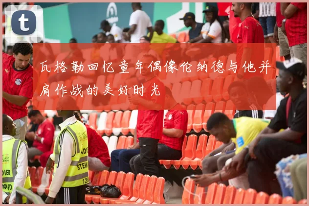 瓦格勒回忆童年偶像伦纳德与他并肩作战的美好时光