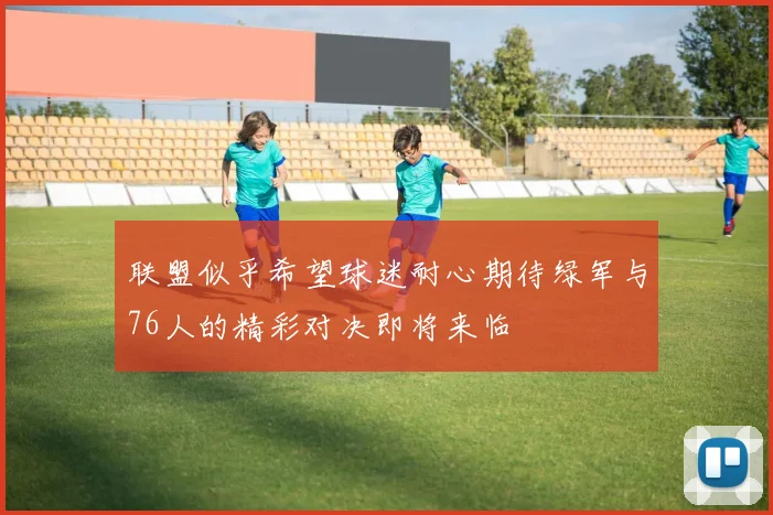 联盟似乎希望球迷耐心期待绿军与76人的精彩对决即将来临
